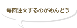毎回注文するのがめんどう